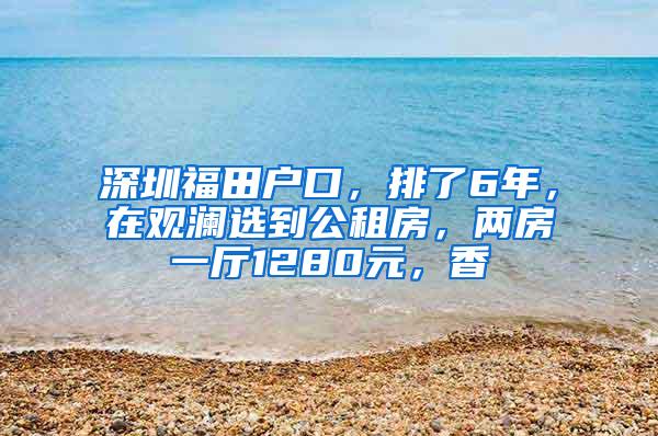 深圳福田户口，排了6年，在观澜选到公租房，两房一厅1280元，香