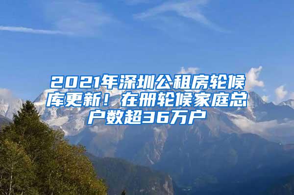 2021年深圳公租房轮候库更新！在册轮候家庭总户数超36万户
