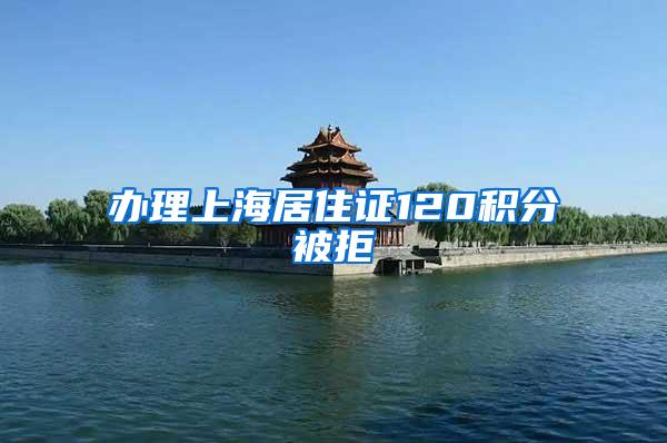 办理上海居住证120积分被拒