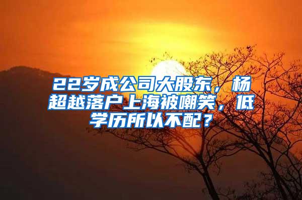 22岁成公司大股东，杨超越落户上海被嘲笑，低学历所以不配？