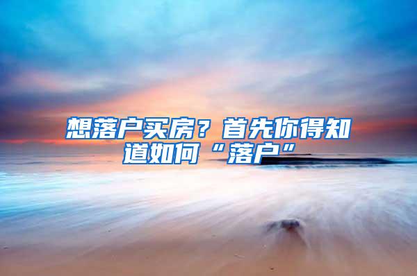 想落户买房？首先你得知道如何“落户”