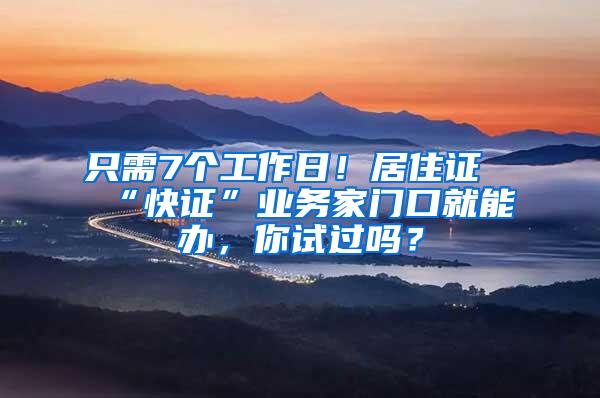 只需7个工作日！居住证“快证”业务家门口就能办，你试过吗？