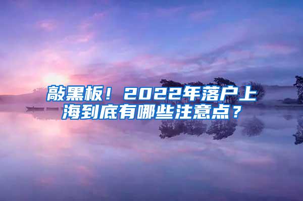 敲黑板！2022年落户上海到底有哪些注意点？