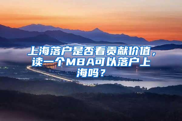 上海落户是否看贡献价值，读一个MBA可以落户上海吗？