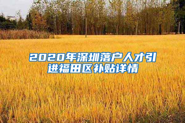 2020年深圳落户人才引进福田区补贴详情