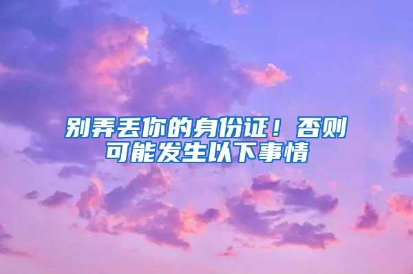 别弄丢你的身份证！否则可能发生以下事情