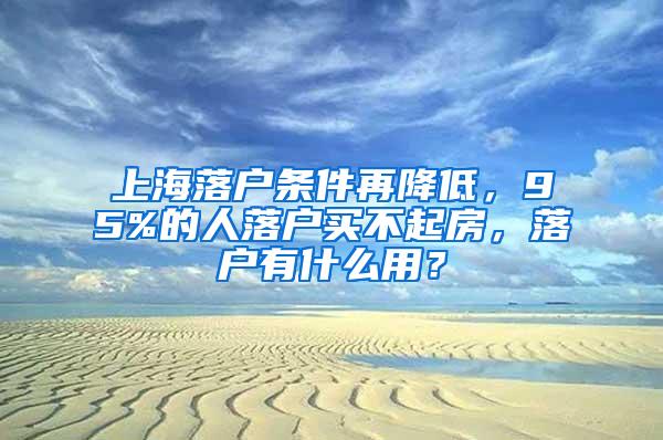 上海落户条件再降低，95%的人落户买不起房，落户有什么用？