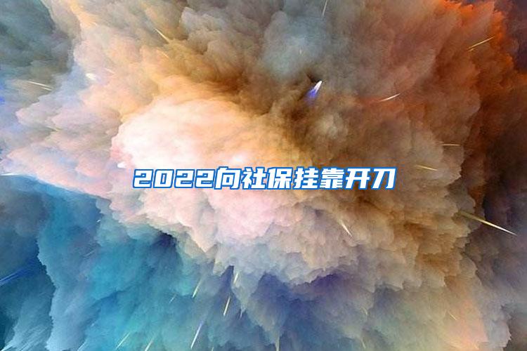 2022向社保挂靠开刀