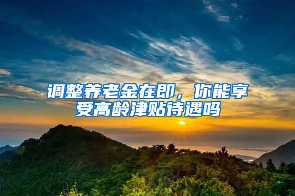 调整养老金在即，你能享受高龄津贴待遇吗