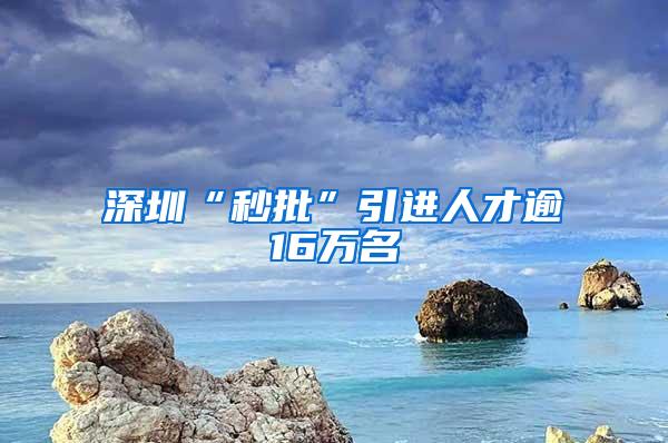 深圳“秒批”引进人才逾16万名