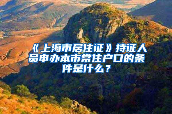 《上海市居住证》持证人员申办本市常住户口的条件是什么？