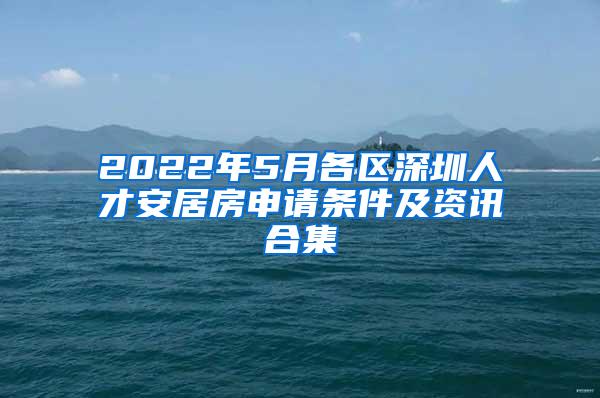 2022年5月各区深圳人才安居房申请条件及资讯合集