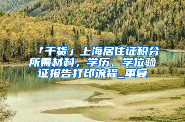 「干货」上海居住证积分所需材料，学历、学位验证报告打印流程_重复