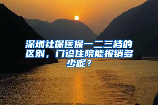 深圳社保医保一二三档的区别，门诊住院能报销多少呢？