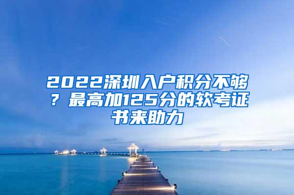 2022深圳入户积分不够？最高加125分的软考证书来助力