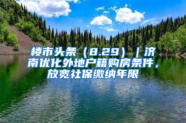 楼市头条（8.29）｜济南优化外地户籍购房条件，放宽社保缴纳年限