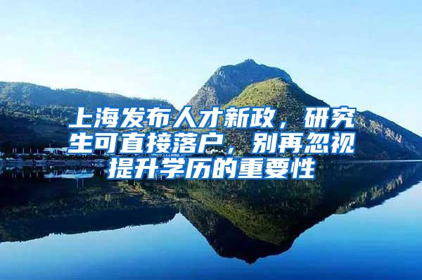 上海发布人才新政，研究生可直接落户，别再忽视提升学历的重要性