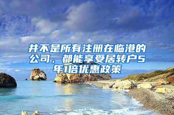 并不是所有注册在临港的公司，都能享受居转户5年1倍优惠政策