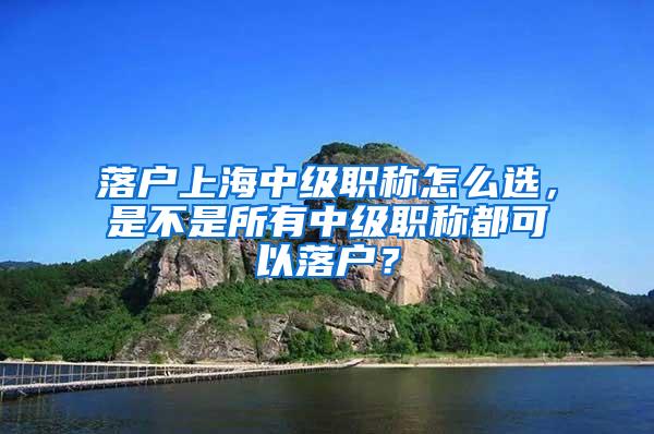 落户上海中级职称怎么选，是不是所有中级职称都可以落户？