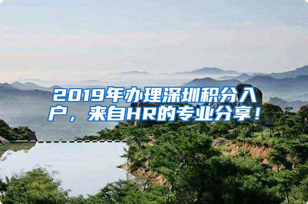 2019年办理深圳积分入户，来自HR的专业分享！