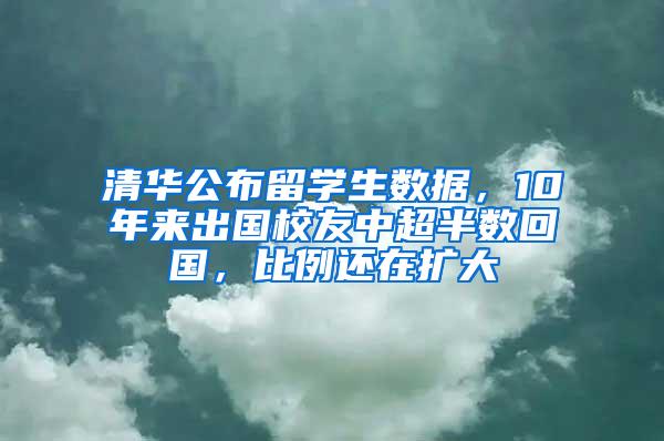 清华公布留学生数据，10年来出国校友中超半数回国，比例还在扩大