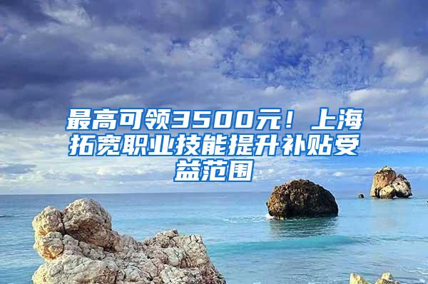 最高可领3500元！上海拓宽职业技能提升补贴受益范围