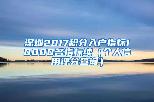 深圳2017积分入户指标10000名指标续（个人信用评分查询）