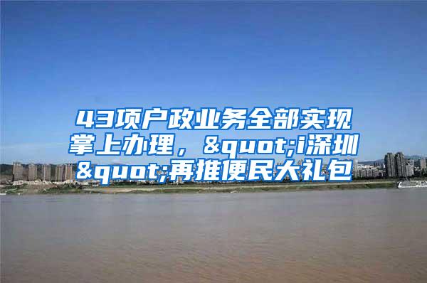 43项户政业务全部实现掌上办理，"i深圳"再推便民大礼包