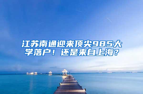 江苏南通迎来顶尖985大学落户！还是来自上海？