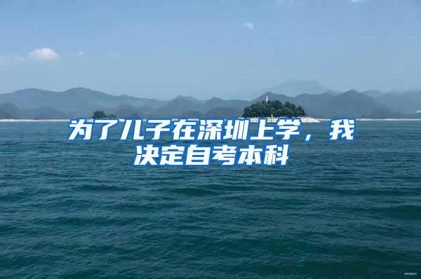 为了儿子在深圳上学，我决定自考本科