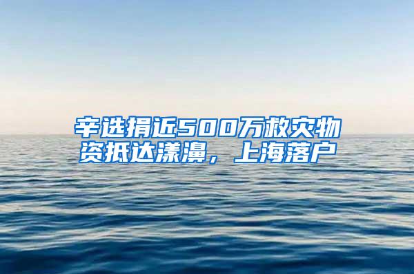 辛选捐近500万救灾物资抵达漾濞，上海落户