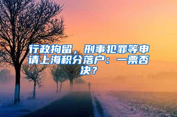 行政拘留，刑事犯罪等申请上海积分落户：一票否决？