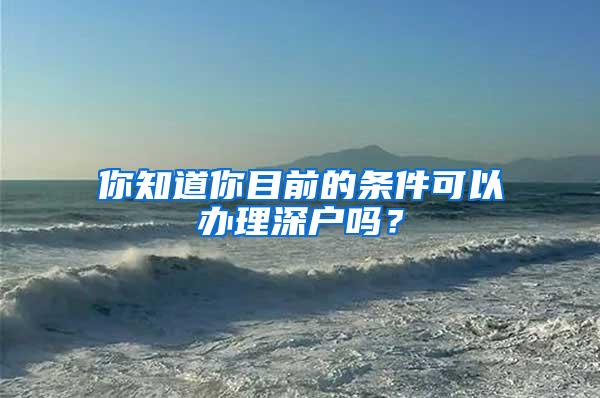 你知道你目前的条件可以办理深户吗？