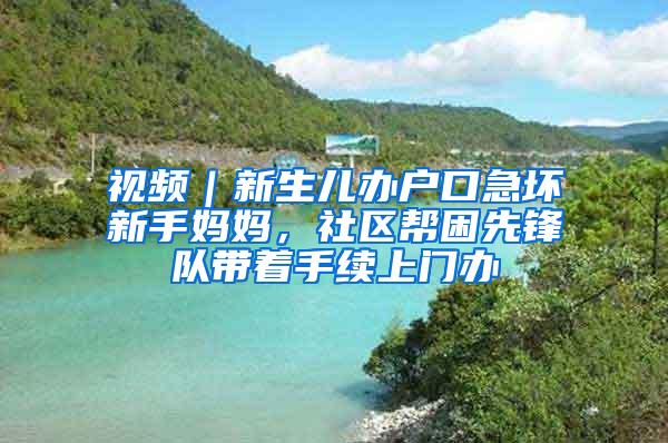 视频｜新生儿办户口急坏新手妈妈，社区帮困先锋队带着手续上门办