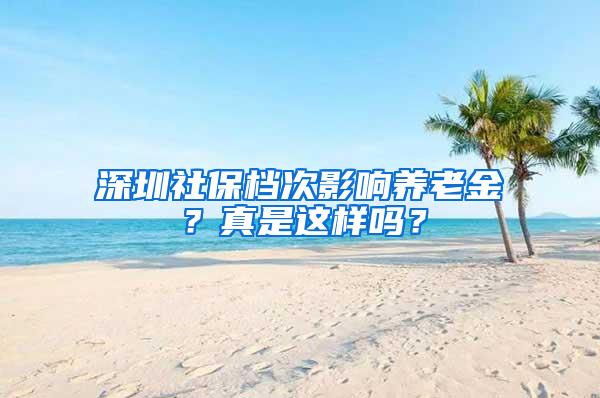 深圳社保档次影响养老金？真是这样吗？