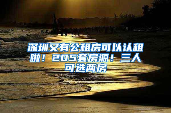 深圳又有公租房可以认租啦！205套房源！三人可选两房