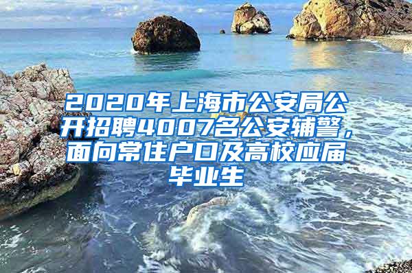 2020年上海市公安局公开招聘4007名公安辅警，面向常住户口及高校应届毕业生