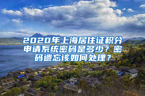 2020年上海居住证积分申请系统密码是多少？密码遗忘该如何处理？