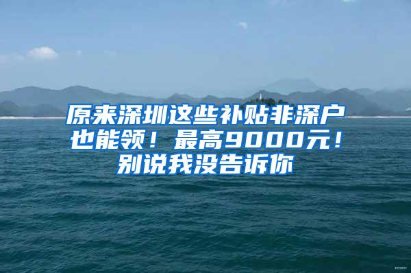 原来深圳这些补贴非深户也能领！最高9000元！别说我没告诉你