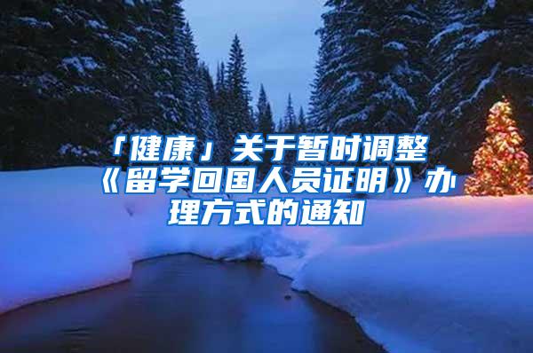 「健康」关于暂时调整《留学回国人员证明》办理方式的通知