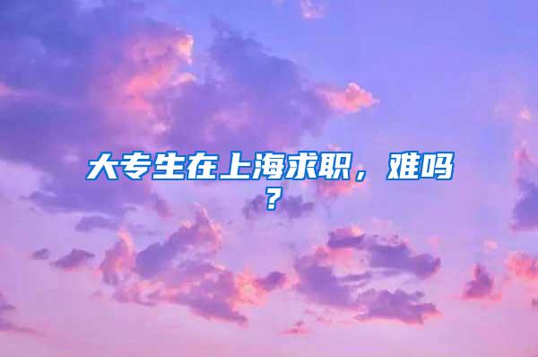 大专生在上海求职，难吗？