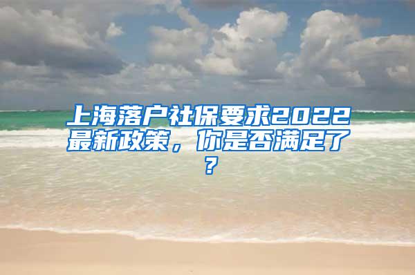 上海落户社保要求2022最新政策，你是否满足了？