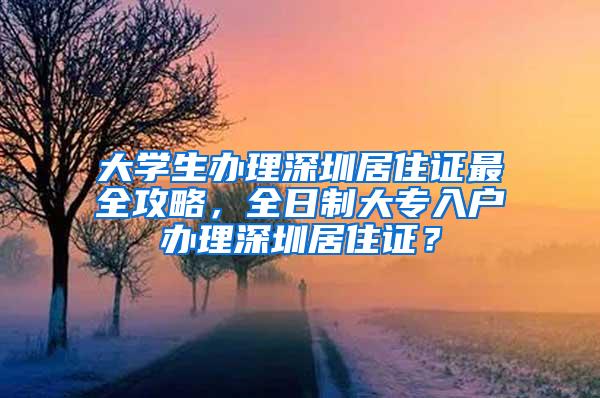 大学生办理深圳居住证最全攻略，全日制大专入户办理深圳居住证？