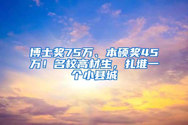 博士奖75万、本硕奖45万！名校高材生，扎堆一个小县城