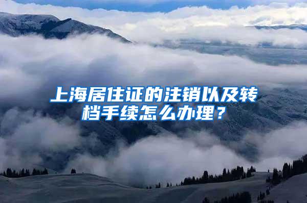 上海居住证的注销以及转档手续怎么办理？