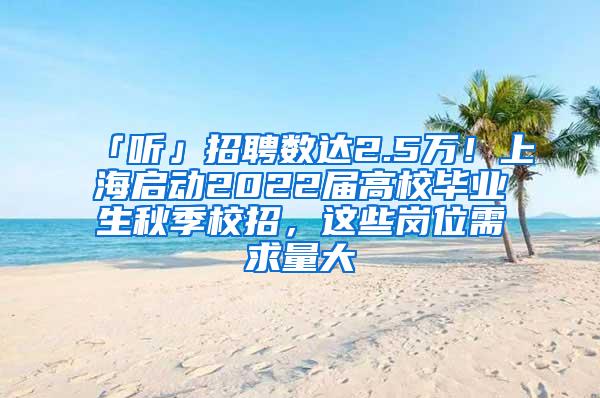 「听」招聘数达2.5万！上海启动2022届高校毕业生秋季校招，这些岗位需求量大