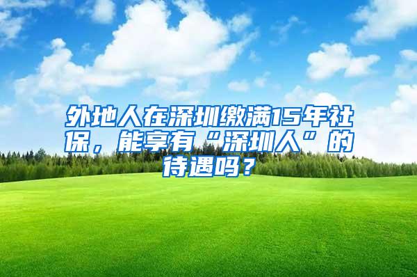 外地人在深圳缴满15年社保，能享有“深圳人”的待遇吗？