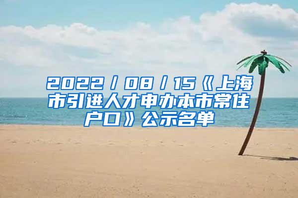 2022／08／15《上海市引进人才申办本市常住户口》公示名单