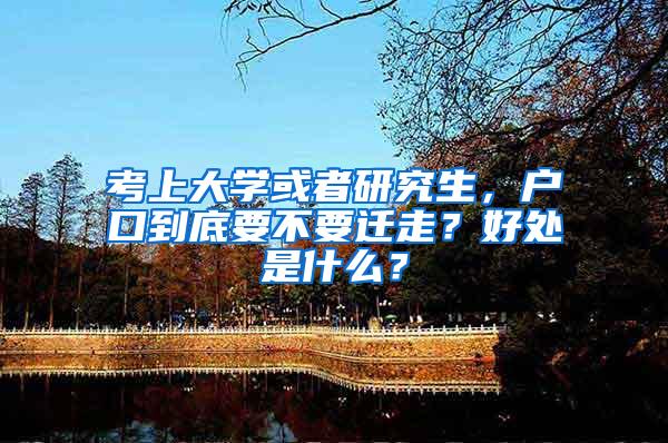 考上大学或者研究生，户口到底要不要迁走？好处是什么？