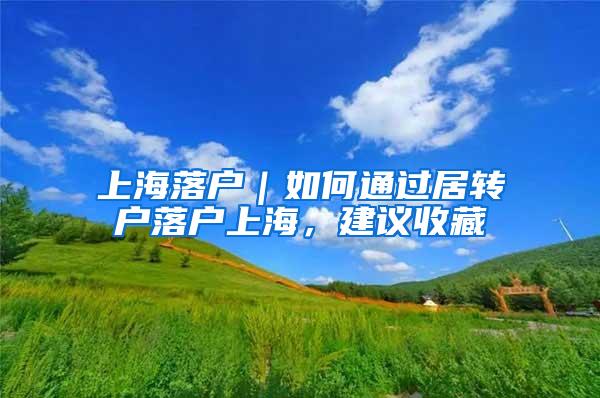 上海落户｜如何通过居转户落户上海，建议收藏